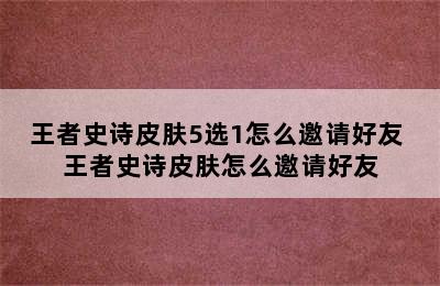 王者史诗皮肤5选1怎么邀请好友 王者史诗皮肤怎么邀请好友